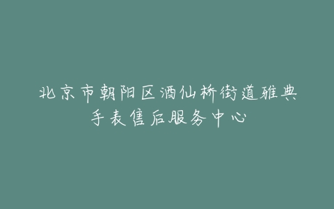 北京市朝阳区酒仙桥街道雅典手表售后服务中心