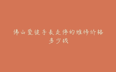 佛山爱彼手表走停的维修价格多少钱
