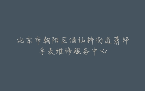 北京市朝阳区酒仙桥街道萧邦手表维修服务中心