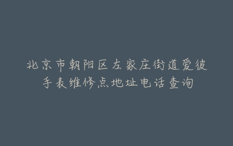 北京市朝阳区左家庄街道爱彼手表维修点地址电话查询
