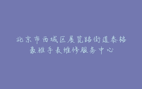北京市西城区展览路街道泰格豪雅手表维修服务中心