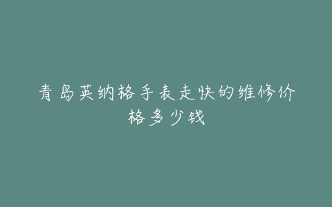 青岛英纳格手表走快的维修价格多少钱
