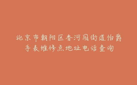 北京市朝阳区香河园街道伯爵手表维修点地址电话查询