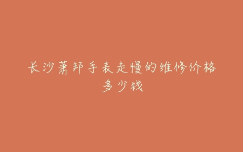 长沙萧邦手表走慢的维修价格多少钱