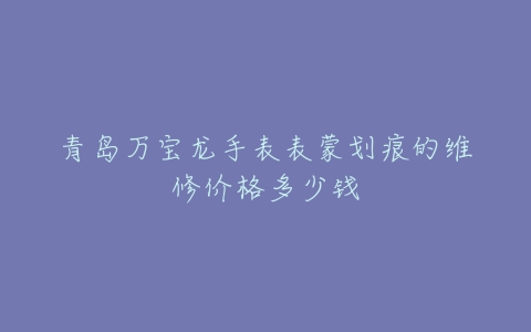青岛万宝龙手表表蒙划痕的维修价格多少钱