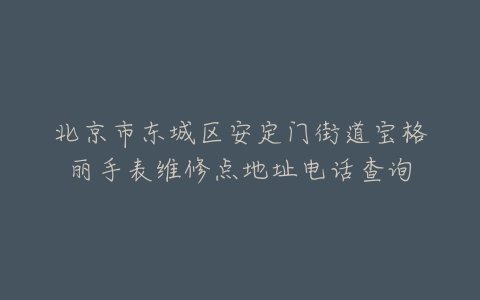 北京市东城区安定门街道宝格丽手表维修点地址电话查询