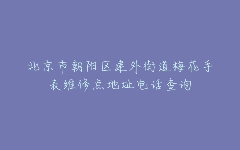 北京市朝阳区建外街道梅花手表维修点地址电话查询