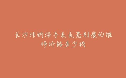 长沙沛纳海手表表壳划痕的维修价格多少钱