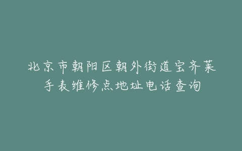 北京市朝阳区朝外街道宝齐莱手表维修点地址电话查询