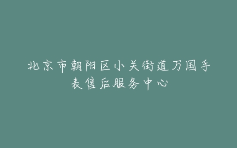 北京市朝阳区小关街道万国手表售后服务中心