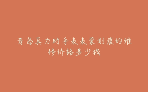 青岛真力时手表表蒙划痕的维修价格多少钱