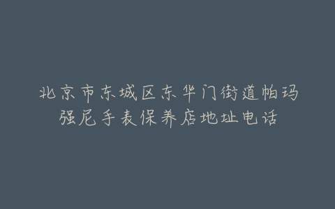北京市东城区东华门街道帕玛强尼手表保养店地址电话