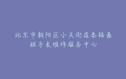 北京市朝阳区小关街道泰格豪雅手表维修服务中心