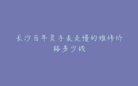长沙百年灵手表走慢的维修价格多少钱