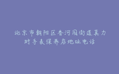 北京市朝阳区香河园街道真力时手表保养店地址电话