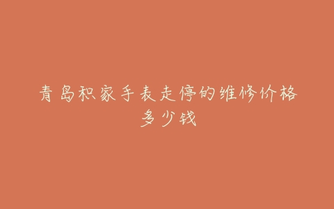 青岛积家手表走停的维修价格多少钱