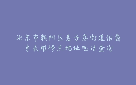 北京市朝阳区麦子店街道伯爵手表维修点地址电话查询