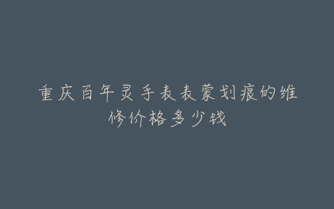 重庆百年灵手表表蒙划痕的维修价格多少钱