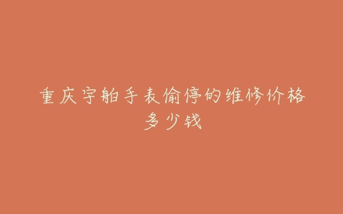 重庆宇舶手表偷停的维修价格多少钱