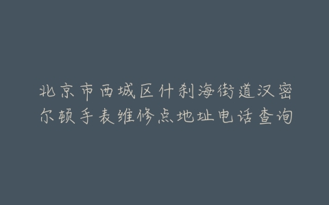 北京市西城区什刹海街道汉密尔顿手表维修点地址电话查询
