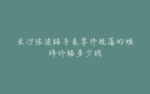 长沙依波路手表零件脱落的维修价格多少钱