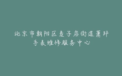北京市朝阳区麦子店街道萧邦手表维修服务中心