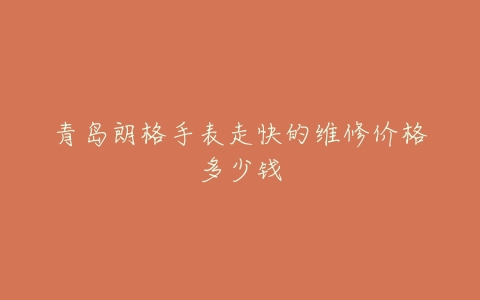 青岛朗格手表走快的维修价格多少钱