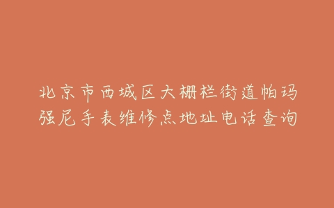北京市西城区大栅栏街道帕玛强尼手表维修点地址电话查询