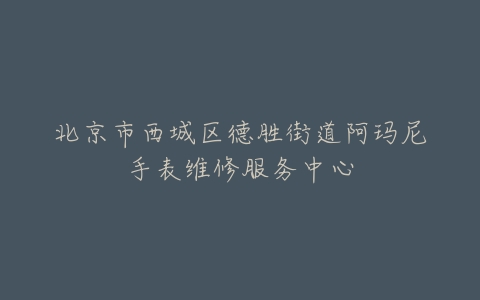 北京市西城区德胜街道阿玛尼手表维修服务中心