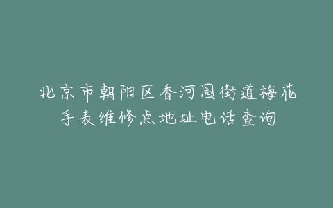 北京市朝阳区香河园街道梅花手表维修点地址电话查询