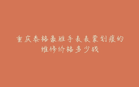 重庆泰格豪雅手表表蒙划痕的维修价格多少钱