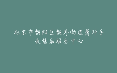 北京市朝阳区朝外街道萧邦手表售后服务中心