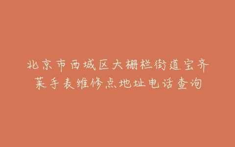 北京市西城区大栅栏街道宝齐莱手表维修点地址电话查询