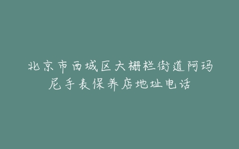 北京市西城区大栅栏街道阿玛尼手表保养店地址电话