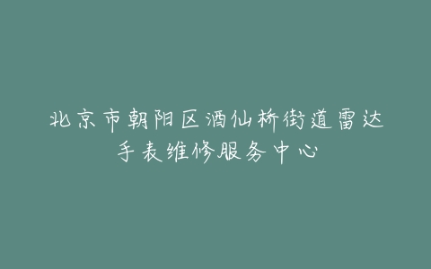 北京市朝阳区酒仙桥街道雷达手表维修服务中心