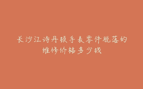 长沙江诗丹顿手表零件脱落的维修价格多少钱