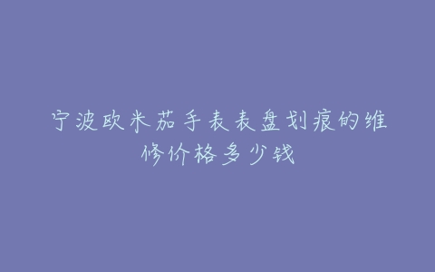 宁波欧米茄手表表盘划痕的维修价格多少钱