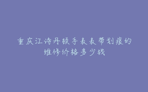 重庆江诗丹顿手表表带划痕的维修价格多少钱