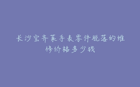 长沙宝齐莱手表零件脱落的维修价格多少钱