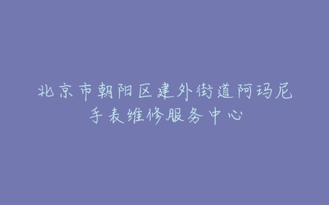 北京市朝阳区建外街道阿玛尼手表维修服务中心