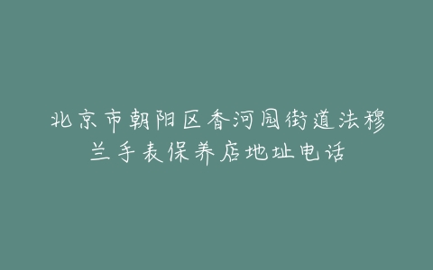 北京市朝阳区香河园街道法穆兰手表保养店地址电话