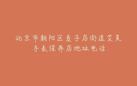 北京市朝阳区麦子店街道艾美手表保养店地址电话