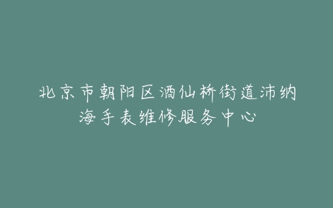 北京市朝阳区酒仙桥街道沛纳海手表维修服务中心