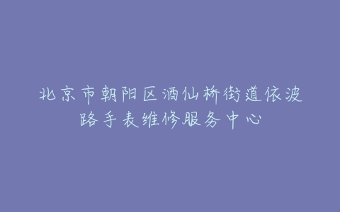 北京市朝阳区酒仙桥街道依波路手表维修服务中心