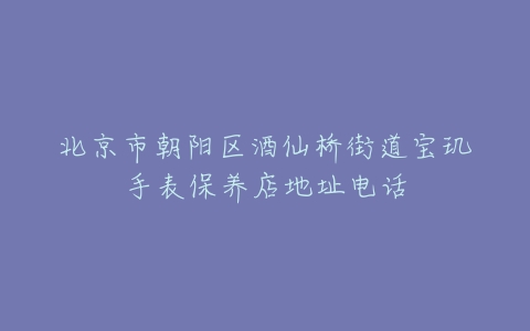 北京市朝阳区酒仙桥街道宝玑手表保养店地址电话