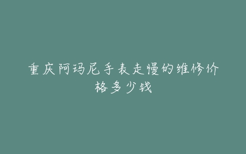 重庆阿玛尼手表走慢的维修价格多少钱