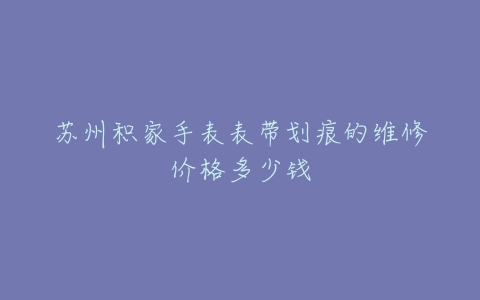 苏州积家手表表带划痕的维修价格多少钱