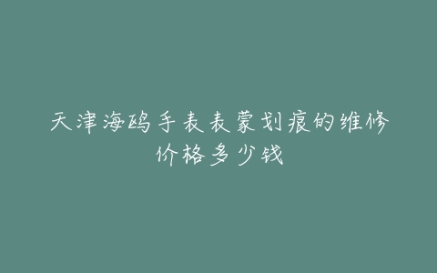 天津海鸥手表表蒙划痕的维修价格多少钱