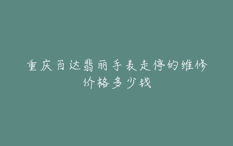 重庆百达翡丽手表走停的维修价格多少钱
