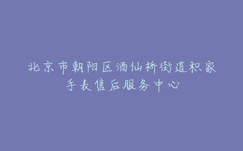 北京市朝阳区酒仙桥街道积家手表售后服务中心